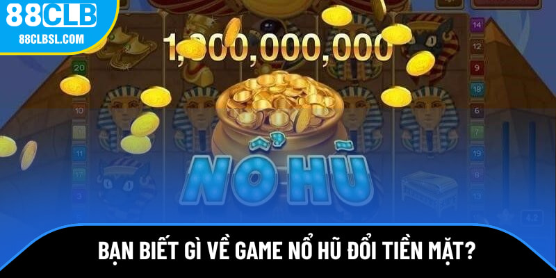 Bạn biết gì về game nổ hũ đổi tiền mặt?