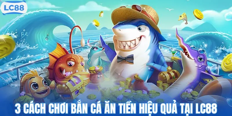 3 cách chơi bắn cá ăn tiền hiệu quả tại LC88
